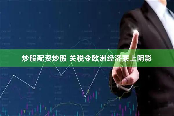 炒股配资炒股 关税令欧洲经济蒙上阴影