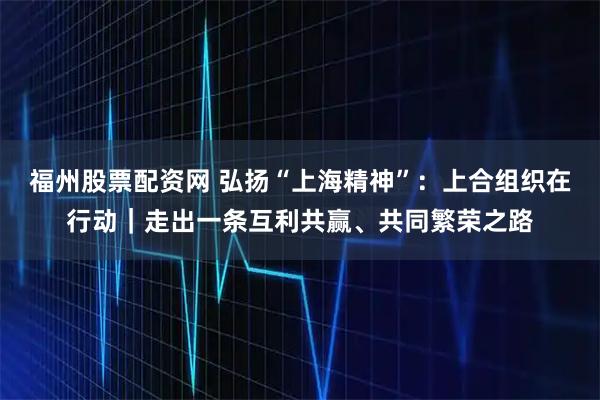 福州股票配资网 弘扬“上海精神”：上合组织在行动｜走出一条互利共赢、共同繁荣之路