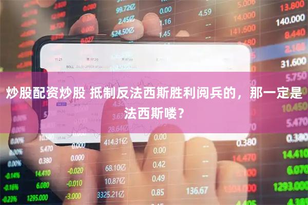 炒股配资炒股 抵制反法西斯胜利阅兵的，那一定是法西斯喽？
