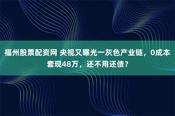 福州股票配资网 央视又曝光一灰色产业链，0成本套现48万，还不用还债？