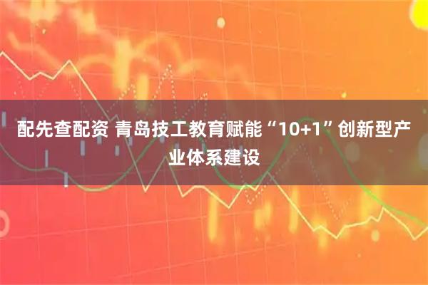 配先查配资 青岛技工教育赋能“10+1”创新型产业体系建设