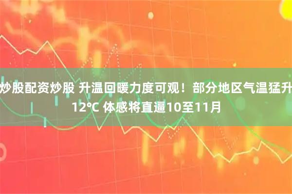 炒股配资炒股 升温回暖力度可观！部分地区气温猛升12℃ 体感将直逼10至11月