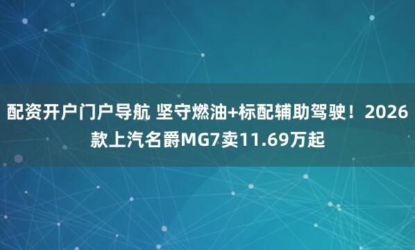 配资开户门户导航 坚守燃油+标配辅助驾驶！2026款上汽名爵MG7卖11.69万起