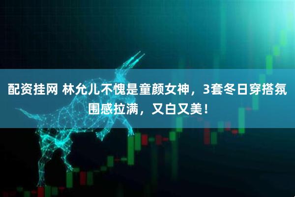 配资挂网 林允儿不愧是童颜女神，3套冬日穿搭氛围感拉满，又白又美！