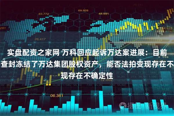 实盘配资之家网 万科回应起诉万达案进展：目前是依法查封冻结了万达集团股权资产，能否法拍变现存在不确定性