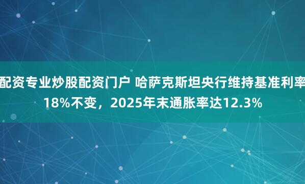 配资专业炒股配资门户 哈萨克斯坦央行维持基准利率18%不变，2025年末通胀率达12.3%