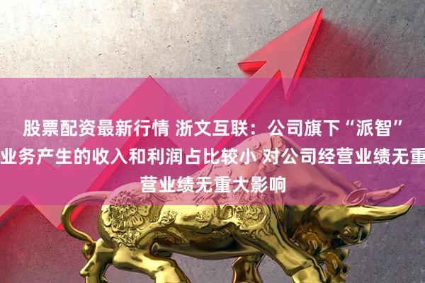 股票配资最新行情 浙文互联：公司旗下“派智”数字人业务产生的收入和利润占比较小 对公司经营业绩无重大影响