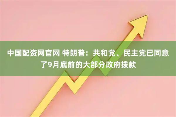 中国配资网官网 特朗普：共和党、民主党已同意了9月底前的大部分政府拨款