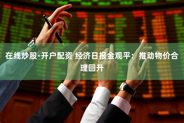 在线炒股-开户配资 经济日报金观平：推动物价合理回升