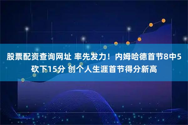 股票配资查询网址 率先发力！内姆哈德首节8中5砍下15分 创个人生涯首节得分新高