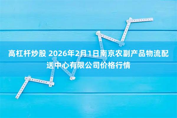 高杠杆炒股 2026年2月1日南京农副产品物流配送中心有限公司价格行情