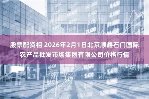 股票配资相 2026年2月1日北京顺鑫石门国际农产品批发市场集团有限公司价格行情