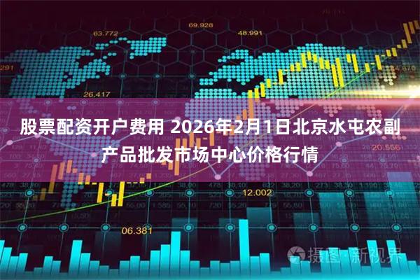 股票配资开户费用 2026年2月1日北京水屯农副产品批发市场中心价格行情