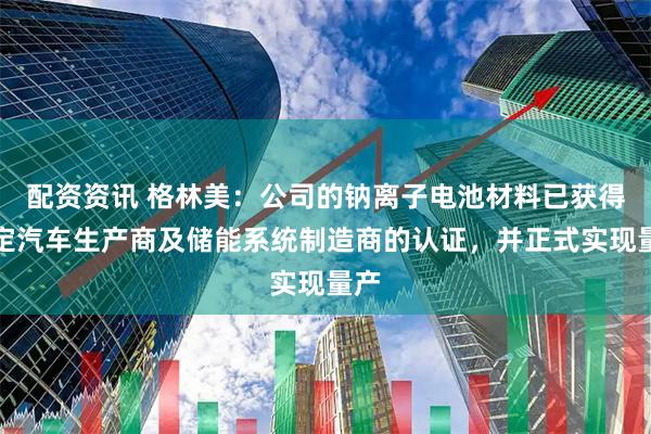 配资资讯 格林美：公司的钠离子电池材料已获得特定汽车生产商及储能系统制造商的认证，并正式实现量产