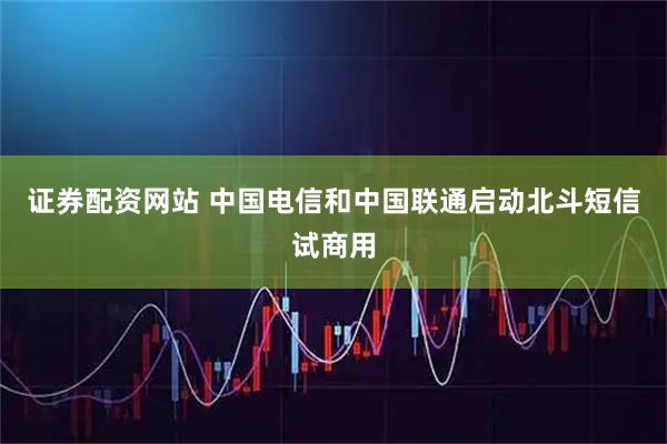 证券配资网站 中国电信和中国联通启动北斗短信试商用