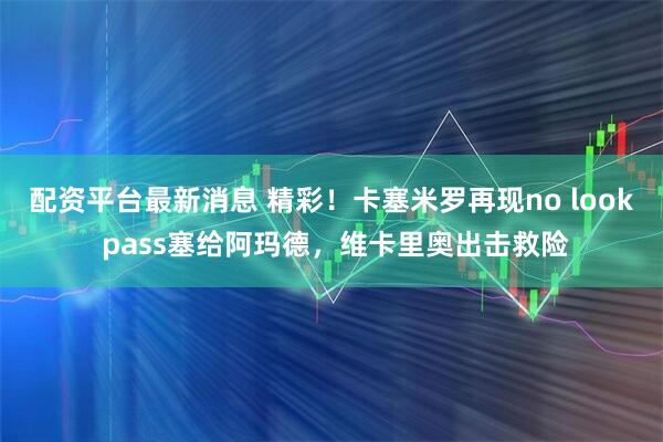 配资平台最新消息 精彩！卡塞米罗再现no look pass塞给阿玛德，维卡里奥出击救险