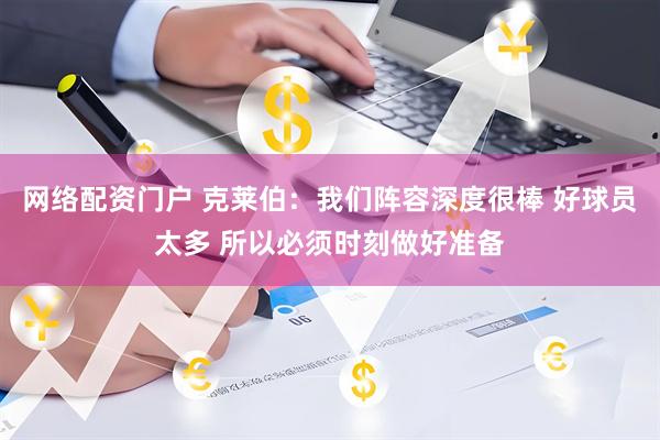 网络配资门户 克莱伯：我们阵容深度很棒 好球员太多 所以必须时刻做好准备