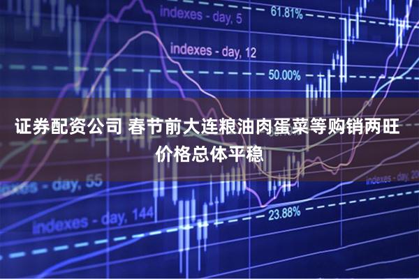 证券配资公司 春节前大连粮油肉蛋菜等购销两旺 价格总体平稳