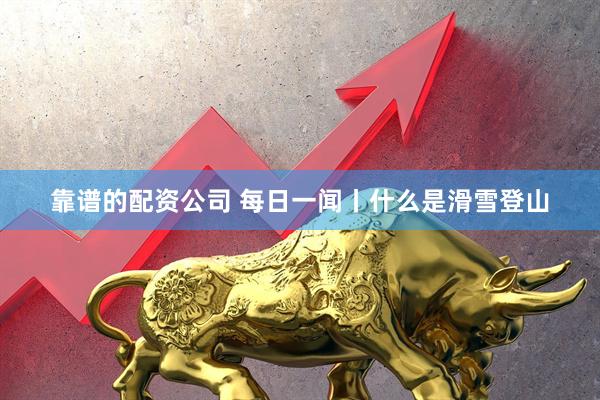 靠谱的配资公司 每日一闻丨什么是滑雪登山