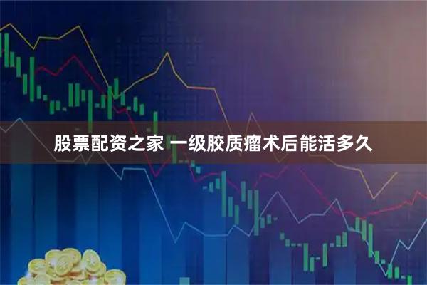 股票配资之家 一级胶质瘤术后能活多久
