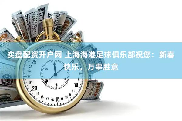 实盘配资开户网 上海海港足球俱乐部祝您：新春快乐，万事胜意