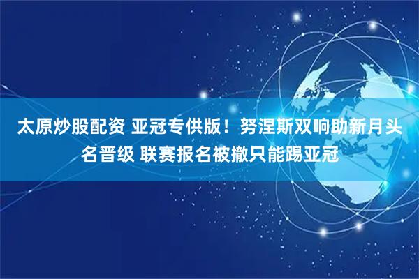 太原炒股配资 亚冠专供版！努涅斯双响助新月头名晋级 联赛报名被撤只能踢亚冠