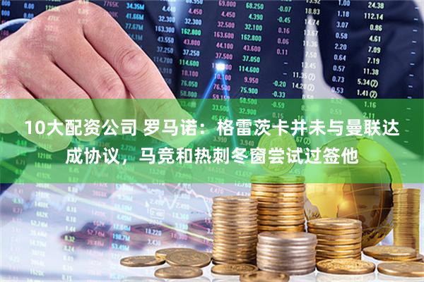 10大配资公司 罗马诺：格雷茨卡并未与曼联达成协议，马竞和热刺冬窗尝试过签他