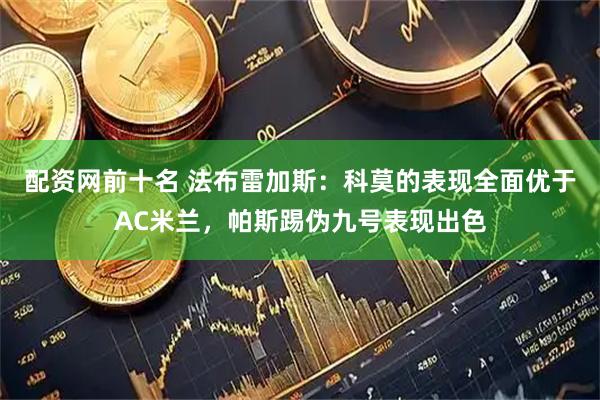 配资网前十名 法布雷加斯：科莫的表现全面优于AC米兰，帕斯踢伪九号表现出色