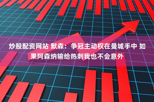 炒股配资网站 默森：争冠主动权在曼城手中 如果阿森纳输给热刺我也不会意外