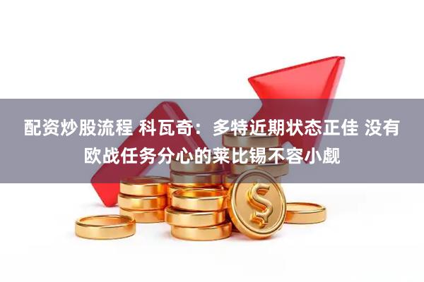 配资炒股流程 科瓦奇：多特近期状态正佳 没有欧战任务分心的莱比锡不容小觑