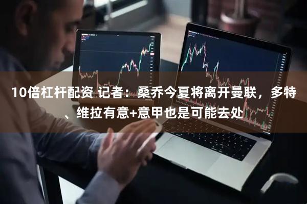 10倍杠杆配资 记者：桑乔今夏将离开曼联，多特、维拉有意+意甲也是可能去处