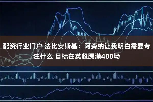 配资行业门户 法比安斯基：阿森纳让我明白需要专注什么 目标在英超踢满400场
