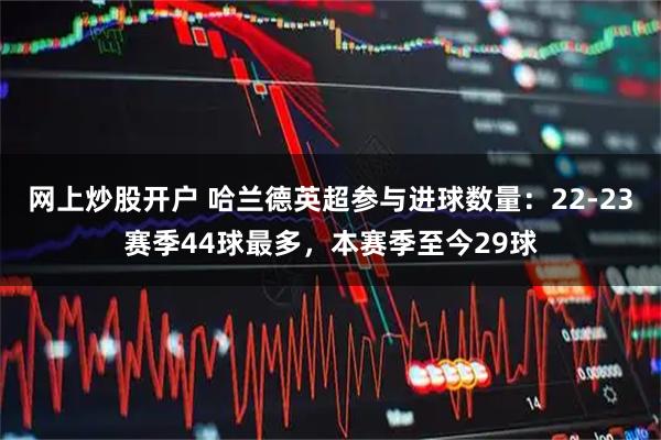 网上炒股开户 哈兰德英超参与进球数量：22-23赛季44球最多，本赛季至今29球