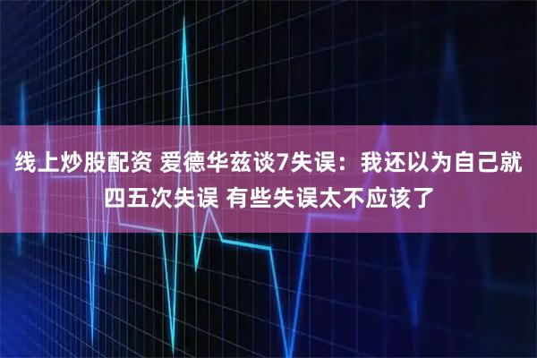 线上炒股配资 爱德华兹谈7失误：我还以为自己就四五次失误 有些失误太不应该了