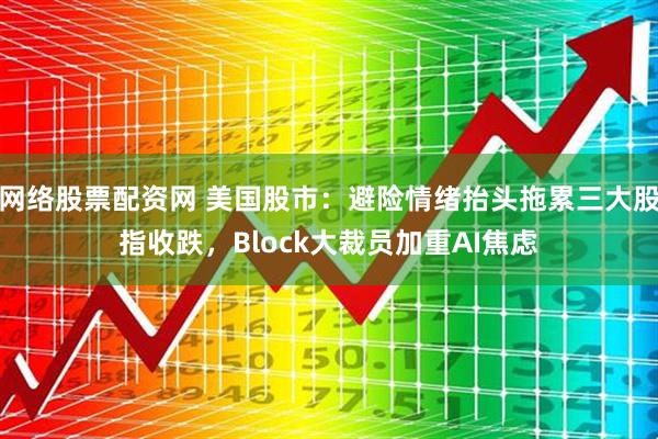 网络股票配资网 美国股市：避险情绪抬头拖累三大股指收跌，Block大裁员加重AI焦虑