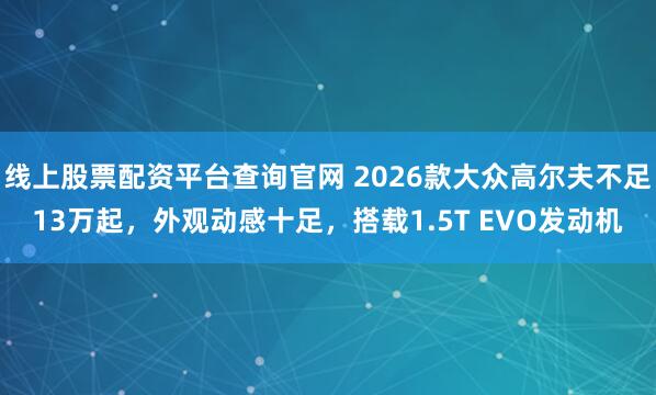 线上股票配资平台查询官网 2026款大众高尔夫不足13万起，外观动感十足，搭载1.5T EVO发动机