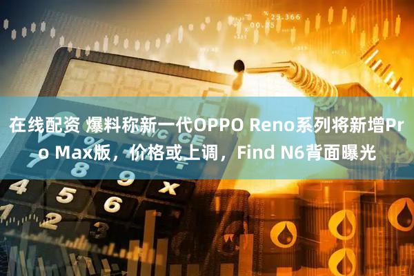 在线配资 爆料称新一代OPPO Reno系列将新增Pro Max版，价格或上调，Find N6背面曝光