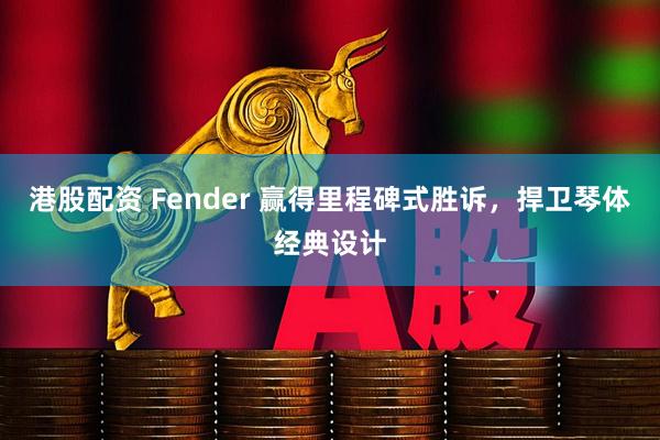 港股配资 Fender 赢得里程碑式胜诉，捍卫琴体经典设计