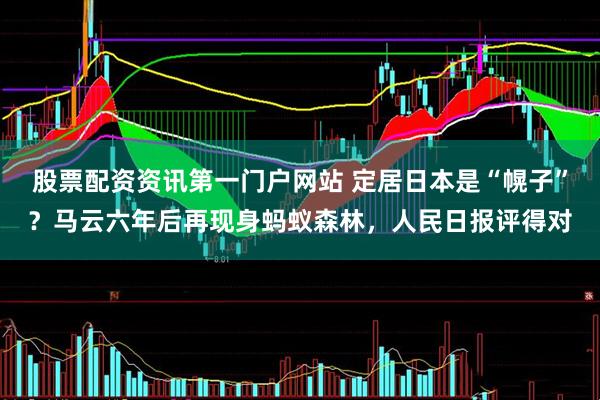 股票配资资讯第一门户网站 定居日本是“幌子”？马云六年后再现身蚂蚁森林，人民日报评得对