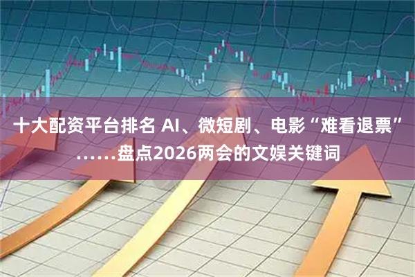 十大配资平台排名 AI、微短剧、电影“难看退票”……盘点2026两会的文娱关键词