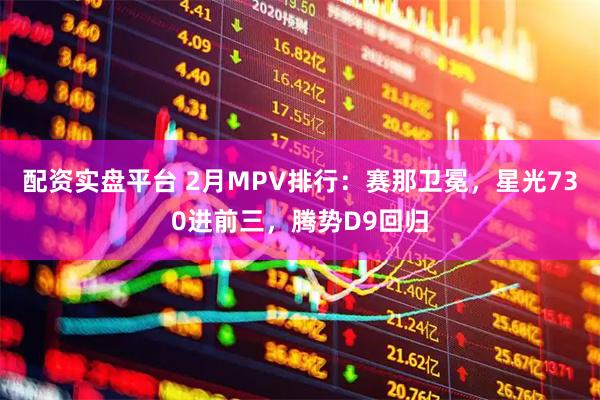 配资实盘平台 2月MPV排行：赛那卫冕，星光730进前三，腾势D9回归