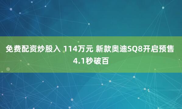 免费配资炒股入 114万元 新款奥迪SQ8开启预售 4.1秒破百