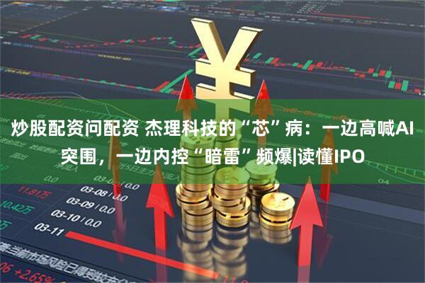 炒股配资问配资 杰理科技的“芯”病：一边高喊AI突围，一边内控“暗雷”频爆|读懂IPO