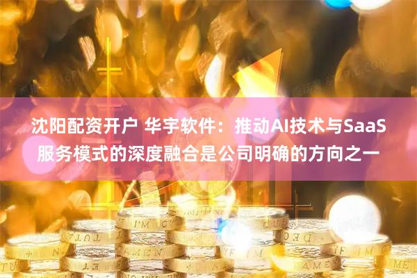 沈阳配资开户 华宇软件：推动AI技术与SaaS服务模式的深度融合是公司明确的方向之一