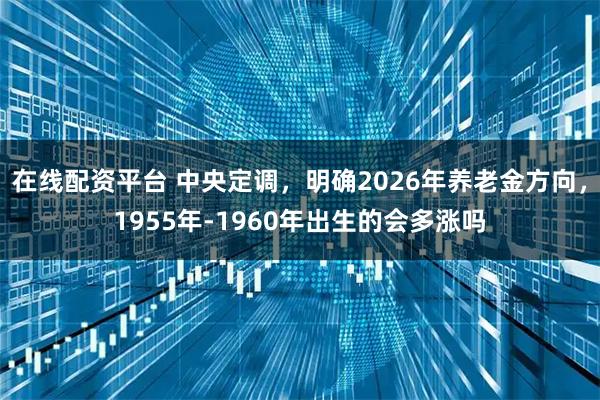 在线配资平台 中央定调，明确2026年养老金方向，1955年-1960年出生的会多涨吗