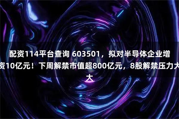 配资114平台查询 603501，拟对半导体企业增资10亿元！下周解禁市值超800亿元，8股解禁压力大