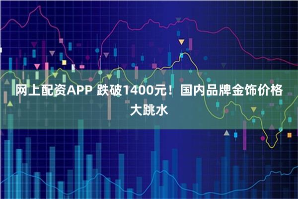 网上配资APP 跌破1400元！国内品牌金饰价格大跳水