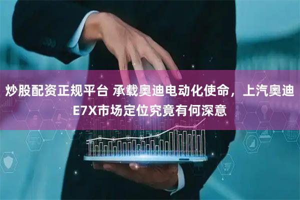 炒股配资正规平台 承载奥迪电动化使命，上汽奥迪E7X市场定位究竟有何深意