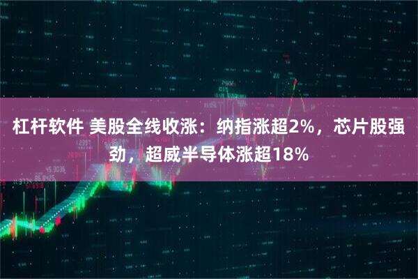 杠杆软件 美股全线收涨：纳指涨超2%，芯片股强劲，超威半导体涨超18%