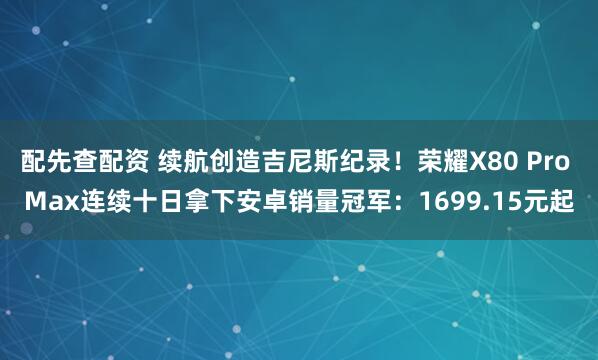 配先查配资 续航创造吉尼斯纪录！荣耀X80 Pro Max连续十日拿下安卓销量冠军：1699.15元起